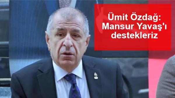 Ümit Özdağ: Mansur Yavaş'ı herhangi bir şart ileri sürmeden destekleriz