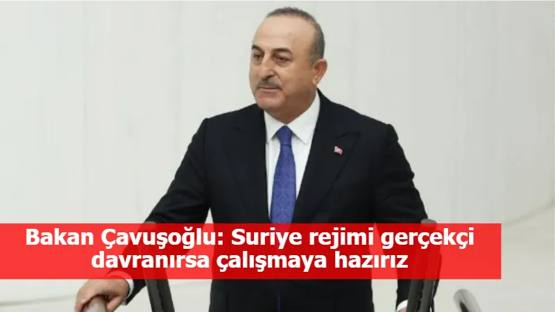 Bakan Çavuşoğlu: Suriye rejimi gerçekçi davranırsa çalışmaya hazırız