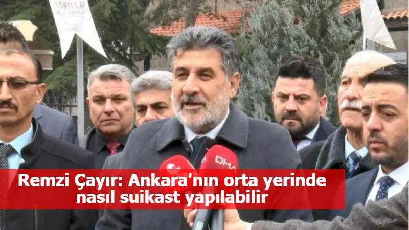 Remzi Çayır: Ankara'nın orta yerinde nasıl suikast yapılabilir