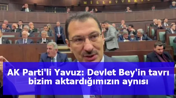 AK Parti'li Yavuz: Devlet Bey'in tavrı bizim aktardığımızın aynısı