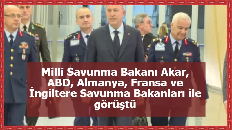 Milli Savunma Bakanı Akar, ABD, Almanya, Fransa ve İngiltere Savunma Bakanları ile görüştü