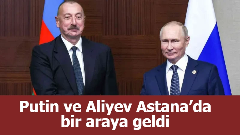 Putin ve Aliyev Astana’da bir araya geldi