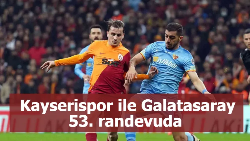 Kayserispor ile Galatasaray 53. randevuda