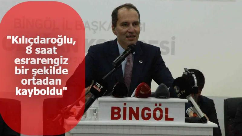 Yeniden Refah Partisi Genel Başkanı Fatih Erbakan: "Kılıçdaroğlu, 8 saat esrarengiz bir şekilde ortadan kayboldu"