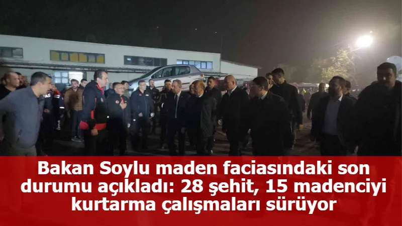 Bakan Soylu maden faciasındaki son durumu açıkladı: 28 şehit, 15 madenciyi kurtarma çalışmaları sürüyor