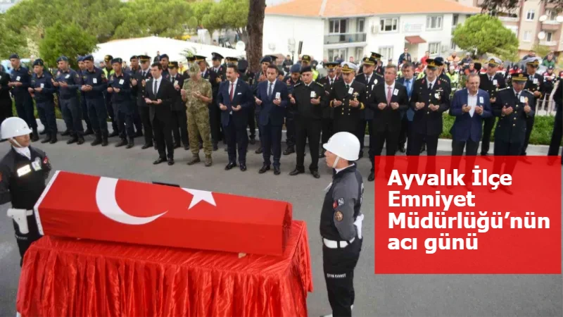 Ayvalık İlçe Emniyet Müdürlüğü’nün acı günü