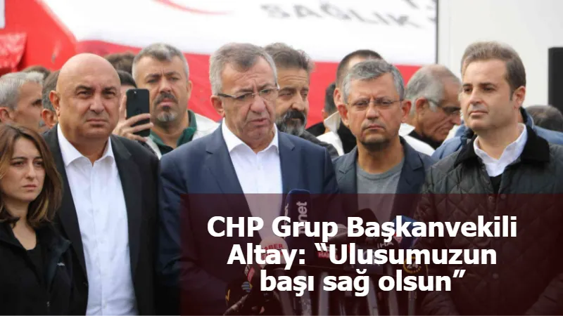 CHP Grup Başkanvekili Altay: “Ulusumuzun başı sağ olsun”