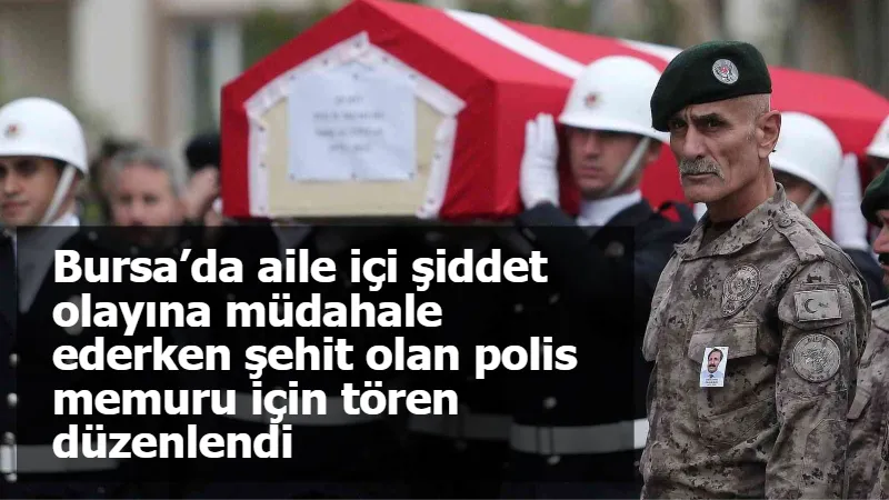 Bursa’da aile içi şiddet oalyına müdahale ederken şehit olan polis memuru için tören düzenlendi