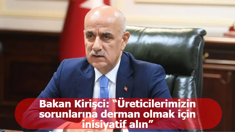 Bakan Kirişci: “Üreticilerimizin sorunlarına derman olmak için inisiyatif alın”