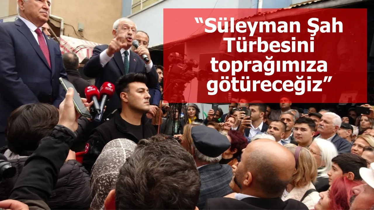 Kılıçdaroğlu: “Süleyman Şah Türbesini toprağımıza götüreceğiz”