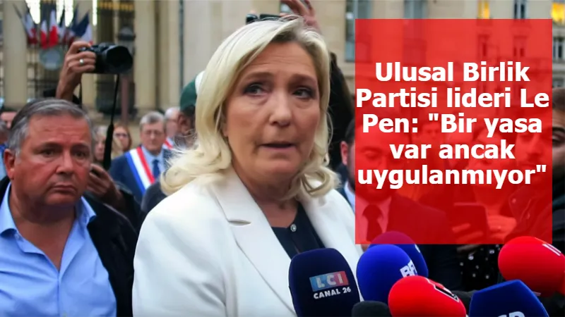 Ulusal Birlik Partisi lideri Le Pen: "Bir yasa var ancak uygulanmıyor"