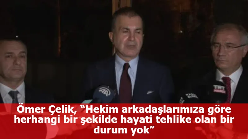 Ömer Çelik, “Hekim arkadaşlarımıza göre herhangi bir şekilde hayati tehlike olan bir durum yok”