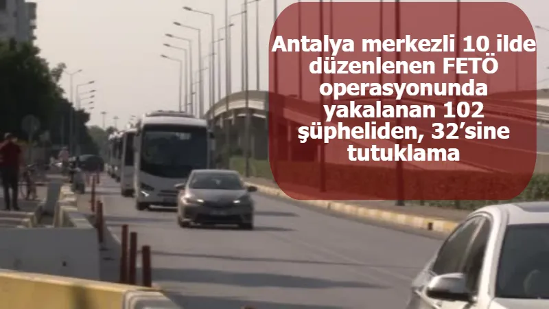 Antalya merkezli 10 ilde düzenlenen FETÖ operasyonunda yakalanan 102 şüpheliden, 32’sine tutuklama