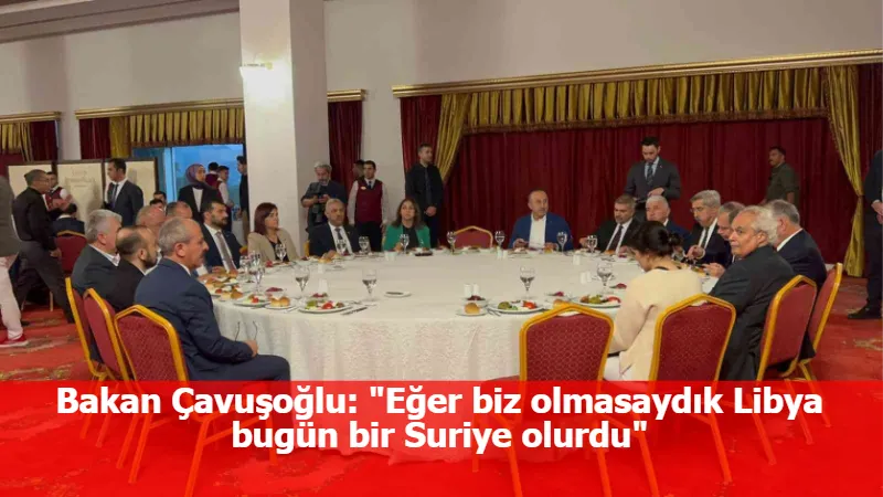 Bakan Çavuşoğlu: "Eğer biz olmasaydık Libya bugün bir Suriye olurdu"