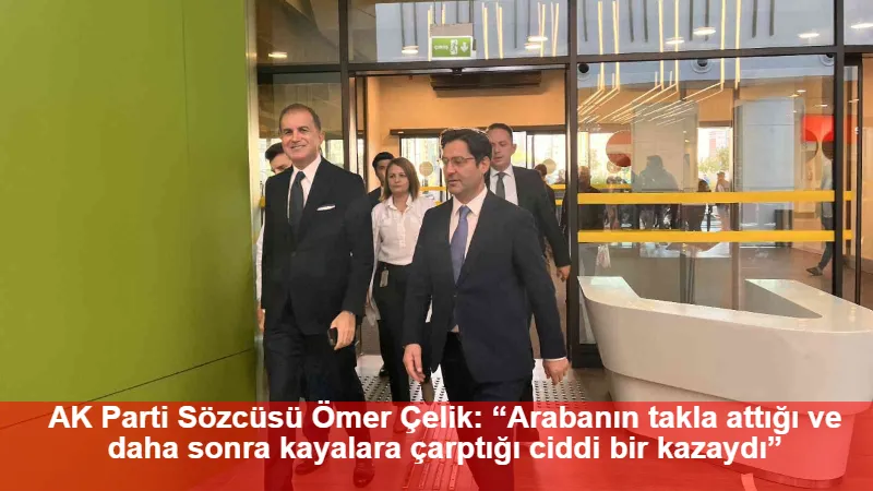 AK Parti Sözcüsü Ömer Çelik: “Arabanın takla attığı ve daha sonra kayalara çarptığı ciddi bir kazaydı”