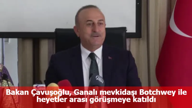 Bakan Çavuşoğlu, Ganalı mevkidaşı Botchwey ile heyetler arası görüşmeye katıldı