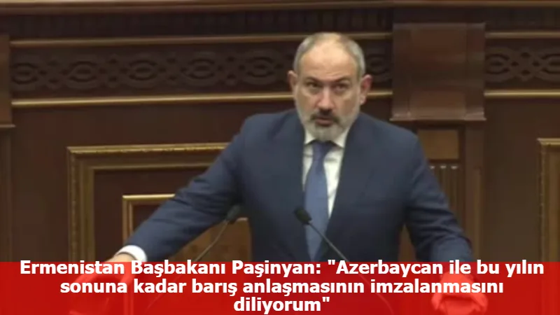 Ermenistan Başbakanı Paşinyan: "Azerbaycan ile bu yılın sonuna kadar barış anlaşmasının imzalanmasını diliyorum"
