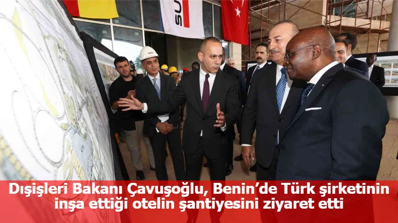 Dışişleri Bakanı Çavuşoğlu, Benin’de Türk şirketinin inşa ettiği otelin şantiyesini ziyaret etti