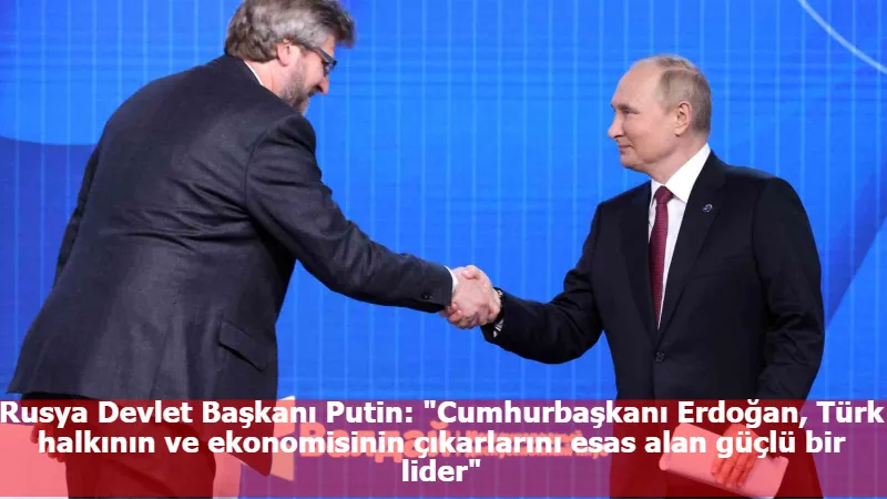 Rusya Devlet Başkanı Putin: "Cumhurbaşkanı Erdoğan, Türk halkının ve ekonomisinin çıkarlarını esas alan güçlü bir lider"