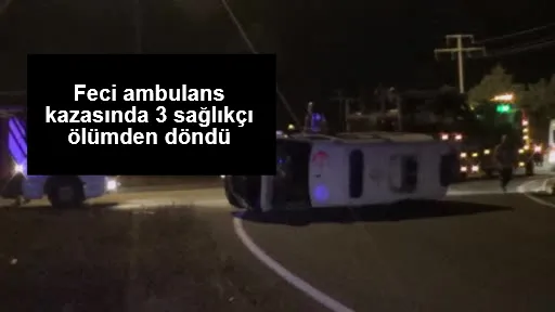 Feci ambulans kazasında 3 sağlıkçı ölümden döndü