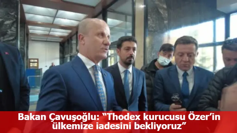 Bakan Çavuşoğlu: “Thodex kurucusu Özer’in ülkemize iadesini bekliyoruz”