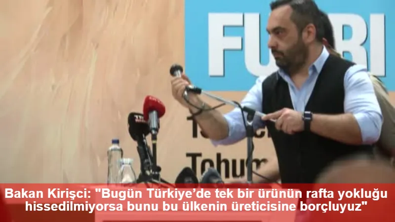 Bakan Kirişci: "Bugün Türkiye’de tek bir ürünün rafta yokluğu hissedilmiyorsa bunu bu ülkenin üreticisine borçluyuz"
