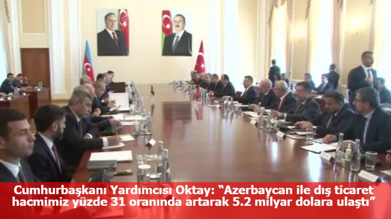 Cumhurbaşkanı Yardımcısı Oktay: “Azerbaycan ile dış ticaret hacmimiz yüzde 31 oranında artarak 5.2 milyar dolara ulaştı”