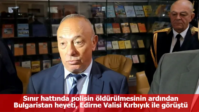 Sınır hattında polisin öldürülmesinin ardından Bulgaristan heyeti, Edirne Valisi Kırbıyık ile görüştü