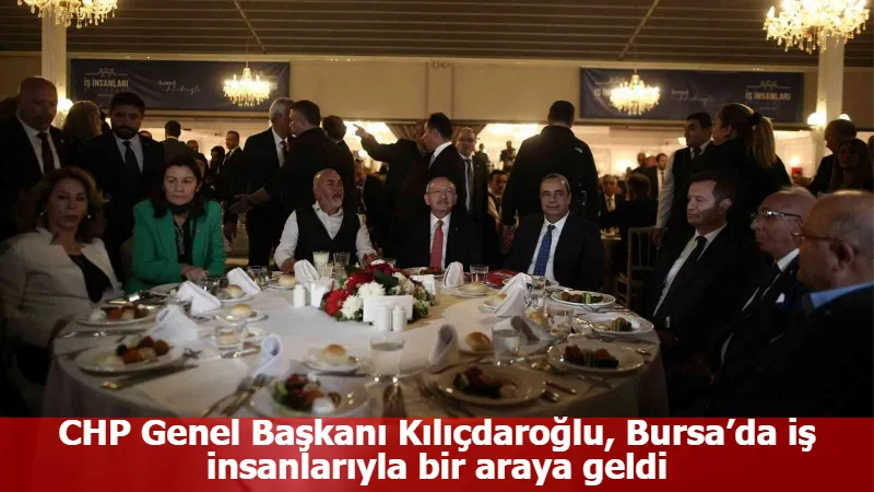 CHP Genel Başkanı Kılıçdaroğlu, Bursa’da iş insanlarıyla bir araya geldi