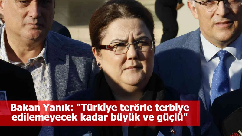 Bakan Yanık: "Türkiye terörle terbiye edilemeyecek kadar büyük ve güçlü"