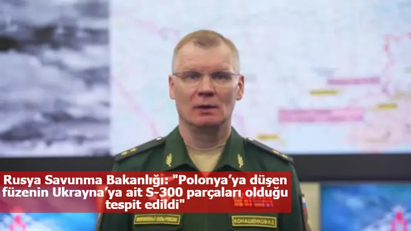 Rusya Savunma Bakanlığı: "Polonya’ya düşen füzenin Ukrayna’ya ait S-300 parçaları olduğu tespit edildi"