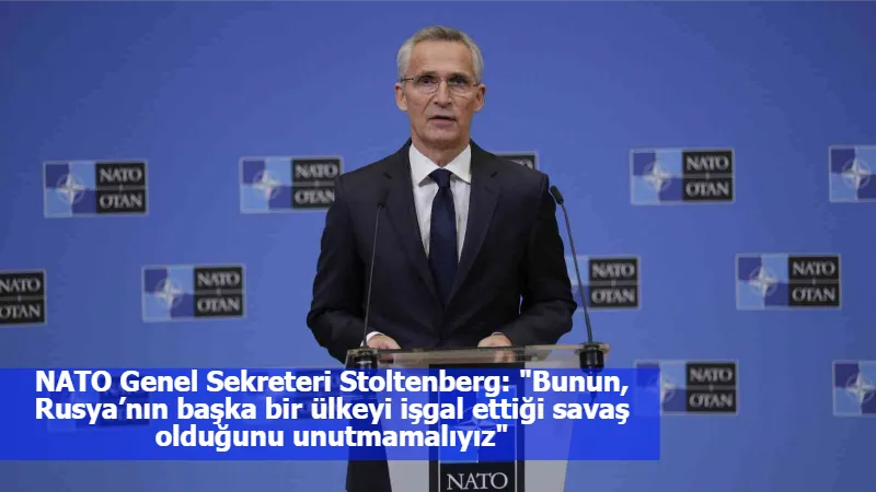 NATO Genel Sekreteri Stoltenberg: "Bunun, Rusya’nın başka bir ülkeyi işgal ettiği savaş olduğunu unutmamalıyız"