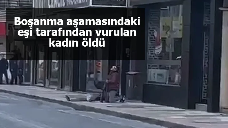 Boşanma aşamasındaki eşi tarafından vurulan kadın öldü