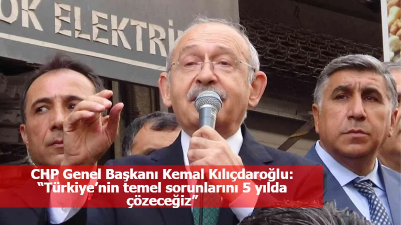 CHP Genel Başkanı Kemal Kılıçdaroğlu: “Türkiye’nin temel sorunlarını 5 yılda çözeceğiz”