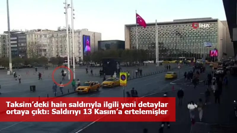 Taksim’deki hain saldırıyla ilgili yeni detaylar ortaya çıktı: Saldırıyı 13 Kasım’a ertelemişler