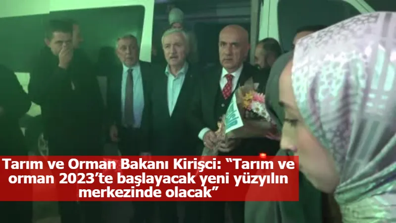 Tarım ve Orman Bakanı Kirişci: “Tarım ve orman 2023’te başlayacak yeni yüzyılın merkezinde olacak”