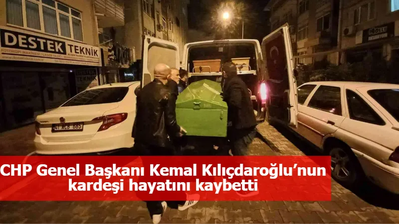 CHP Genel Başkanı Kemal Kılıçdaroğlu’nun kardeşi hayatını kaybetti