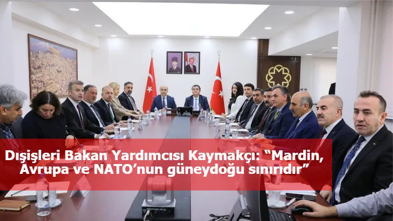 Dışişleri Bakan Yardımcısı Kaymakçı: “Mardin, Avrupa ve NATO’nun güneydoğu sınırıdır”