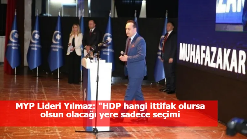 MYP Lideri Yılmaz: "HDP hangi ittifak olursa olsun olacağı yere sadece seçimi kaybettirecektir"