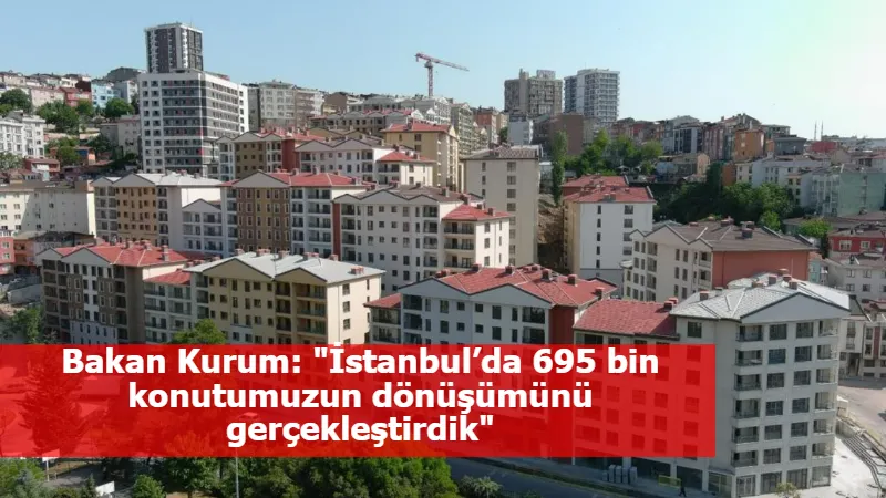 Bakan Kurum: "İstanbul’da 695 bin konutumuzun dönüşümünü gerçekleştirdik"