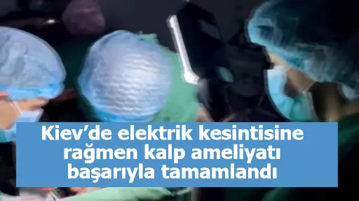 Kiev’de elektrik kesintisine rağmen kalp ameliyatı başarıyla tamamlandı