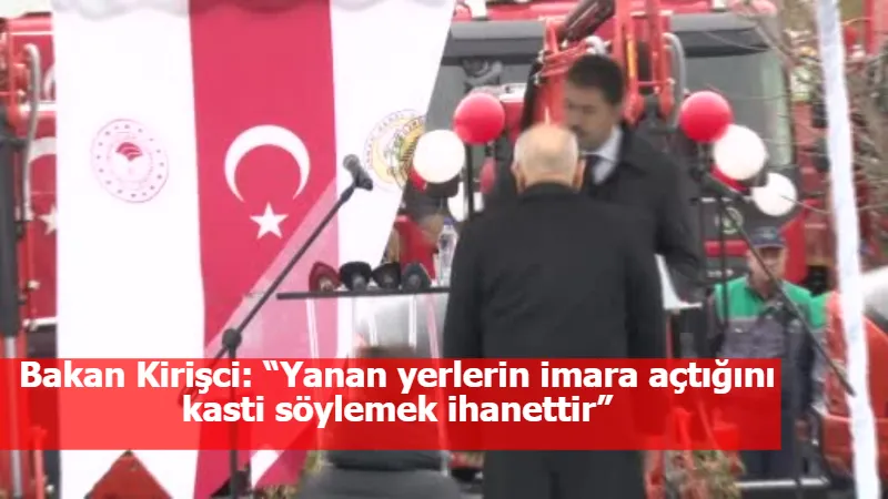 Bakan Kirişci: “Yanan yerlerin imara açtığını kasti söylemek ihanettir”