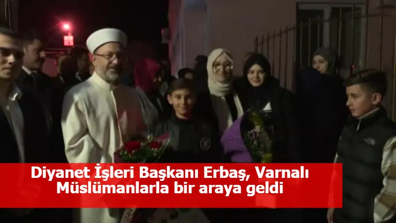 Diyanet İşleri Başkanı Erbaş, Varnalı Müslümanlarla bir araya geldi