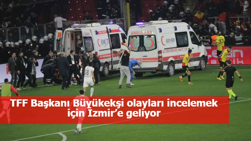 TFF Başkanı Büyükekşi olayları incelemek için İzmir’e geliyor