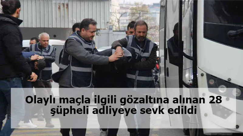 Olaylı maçla ilgili gözaltına alınan 28 şüpheli adliyeye sevk edildi