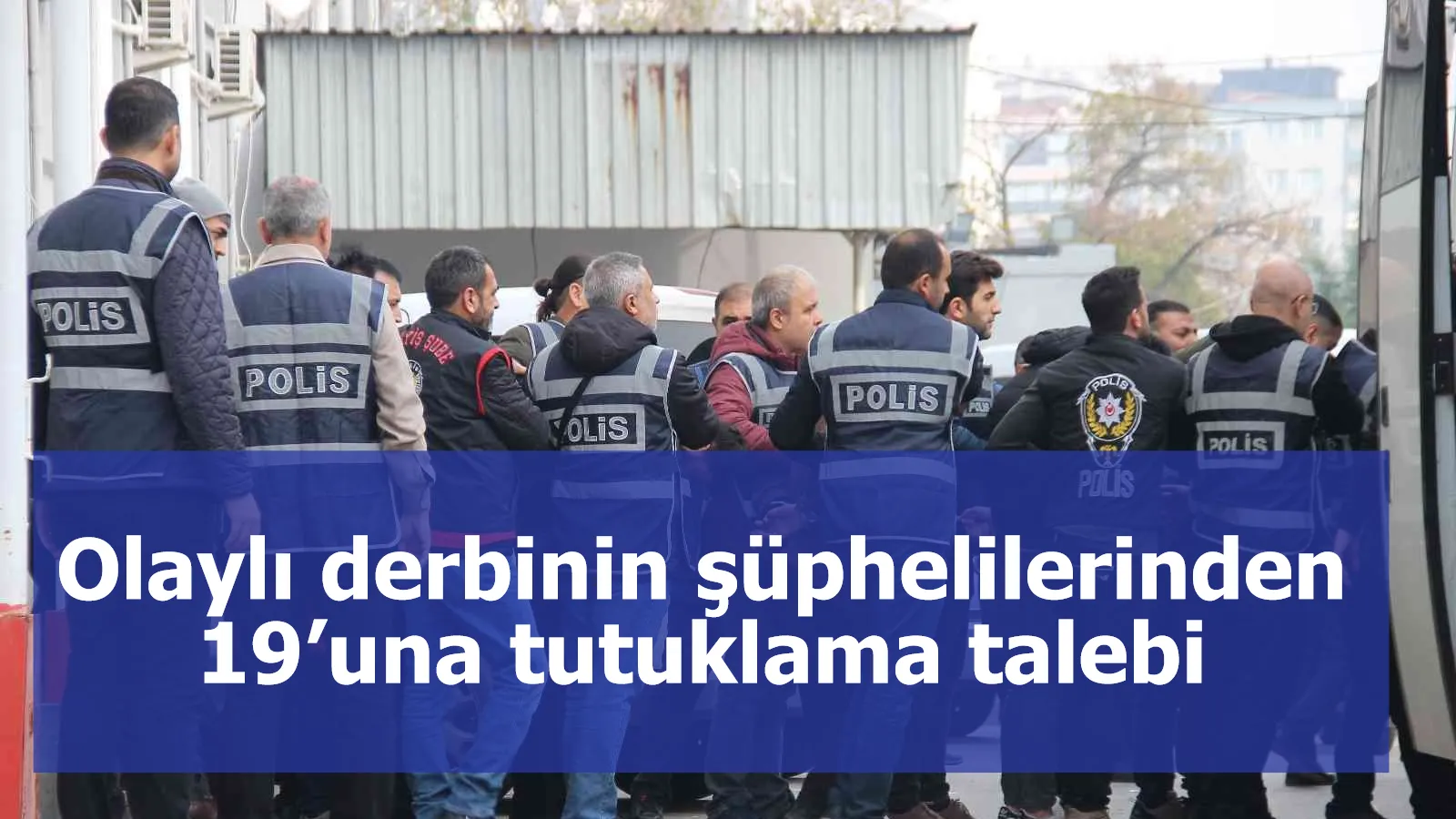 Olaylı derbinin şüphelilerinden 19’una tutuklama talebi