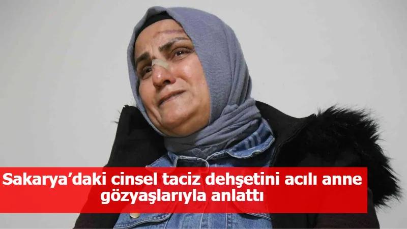 Sakarya’daki cinsel taciz dehşetini acılı anne gözyaşlarıyla anlattı