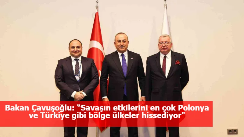 Bakan Çavuşoğlu: “Savaşın etkilerini en çok Polonya ve Türkiye gibi bölge ülkeler hissediyor"