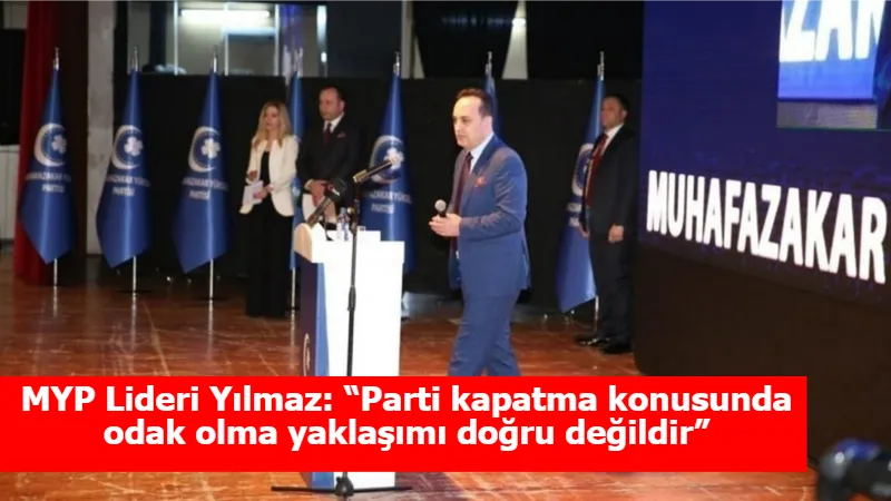 MYP Lideri Yılmaz: “Parti kapatma konusunda odak olma yaklaşımı doğru değildir”