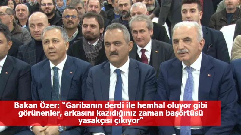 Bakan Özer: “Garibanın derdi ile hemhal oluyor gibi görünenler, arkasını kazıdığınız zaman başörtüsü yasakçısı çıkıyor”